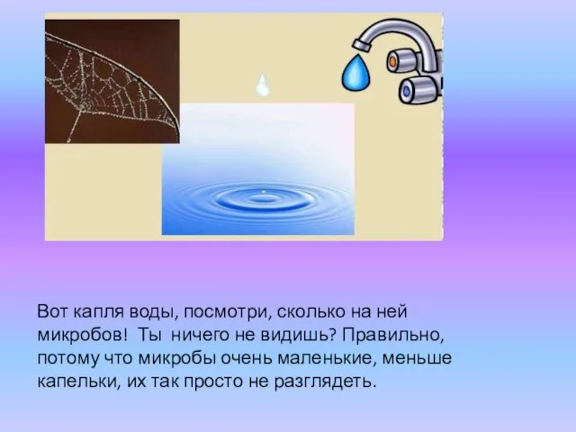 Вот капля воды, посмотри, сколько на ней микробов! Ты ничего не видишь?