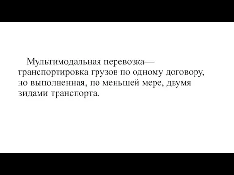 Мультимодальная перевозка— транспортировка грузов по одному договору, но выполненная, по меньшей мере, двумя видами транспорта.