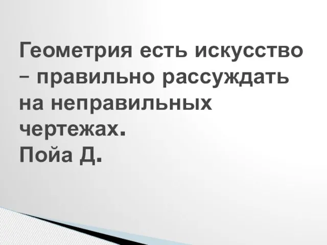 Геометрия есть искусство – правильно рассуждать на неправильных чертежах. Пойа Д.