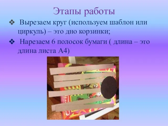 Этапы работы Вырезаем круг (используем шаблон или циркуль) – это дно корзинки;