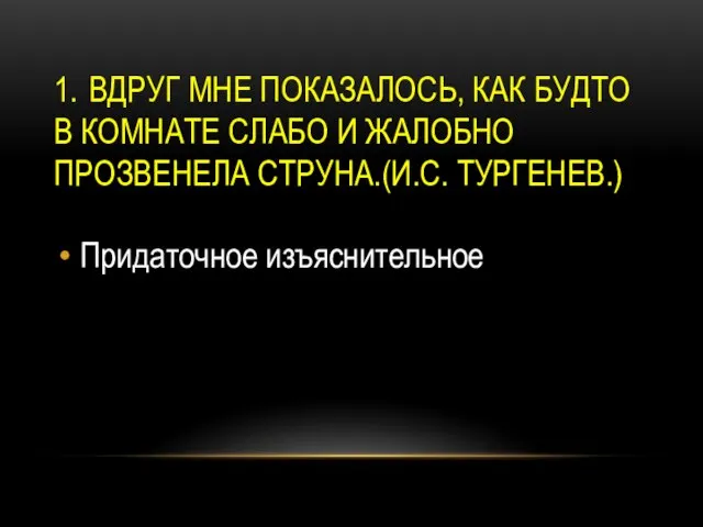 1. ВДРУГ МНЕ ПОКАЗАЛОСЬ, КАК БУДТО В КОМНАТЕ СЛАБО И ЖАЛОБНО ПРОЗВЕНЕЛА СТРУНА.(И.С. ТУРГЕНЕВ.) Придаточное изъяснительное