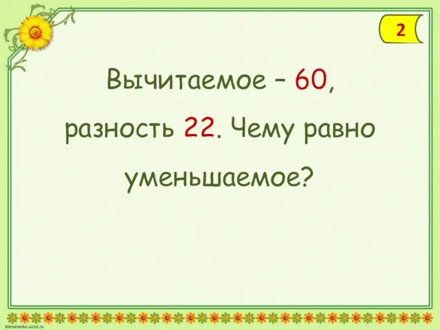 Вычитаемое – 60, разность 22. Чему равно уменьшаемое? 2