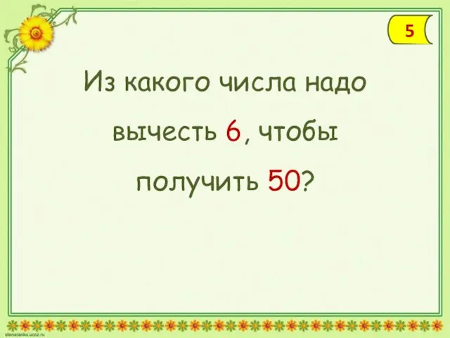 Из какого числа надо вычесть 6, чтобы получить 50? 5