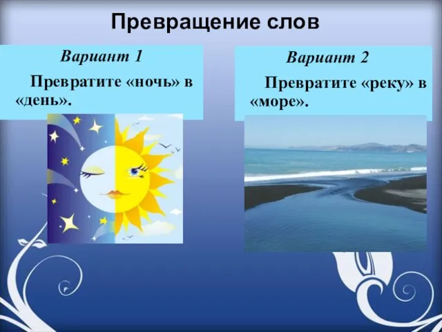 Превращение слов Вариант 1 Превратите «ночь» в «день». Вариант 2 Превратите «реку» в «море».