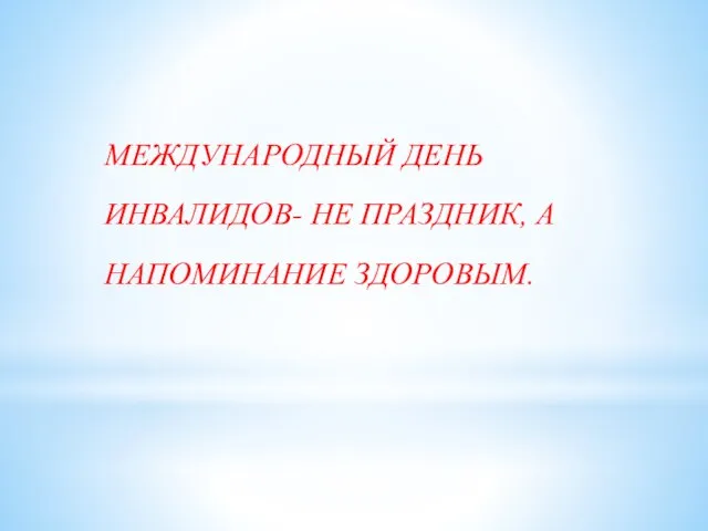 МЕЖДУНАРОДНЫЙ ДЕНЬ ИНВАЛИДОВ- НЕ ПРАЗДНИК, А НАПОМИНАНИЕ ЗДОРОВЫМ.