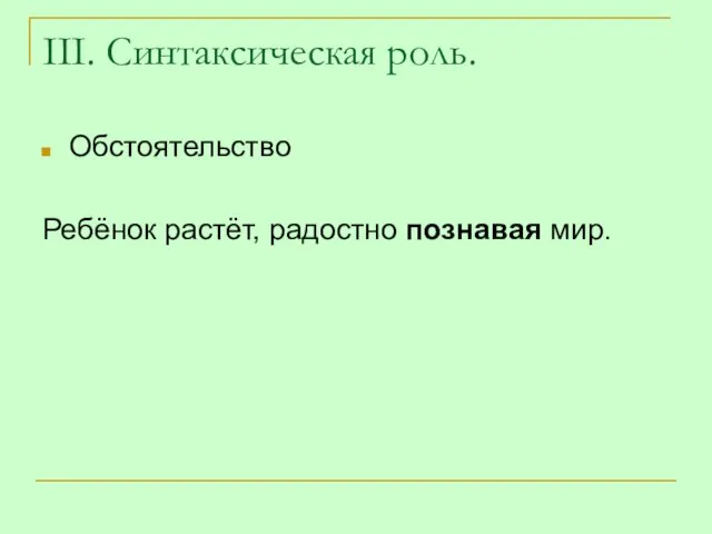 III. Синтаксическая роль. Обстоятельство Ребёнок растёт, радостно познавая мир.