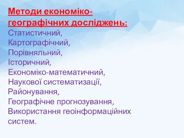 Методи економіко-географічних досліджень: Статистичний, Картографічний, Порівняльний, Історичний, Економіко-математичний, Наукової систематизації, Районування, Географічне прогнозування, Використання геоінформаційних систем.