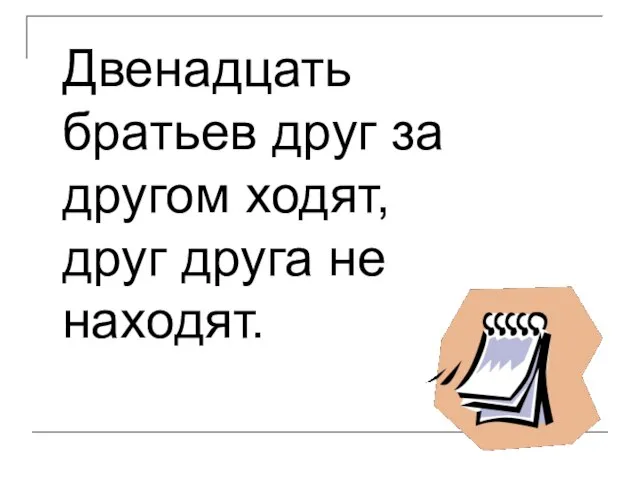 Двенадцать братьев друг за другом ходят, друг друга не находят.