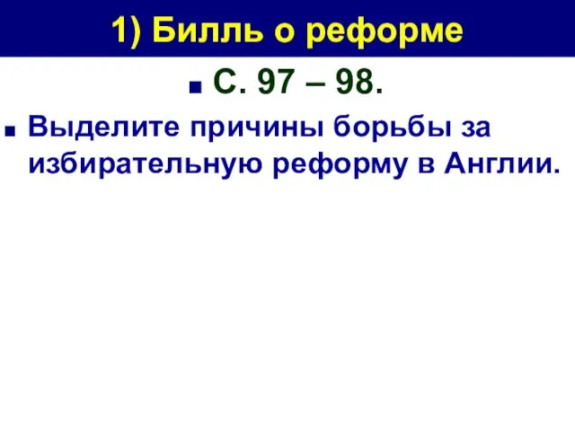 1) Билль о реформе С. 97 – 98. Выделите причины борьбы за избирательную реформу в Англии.