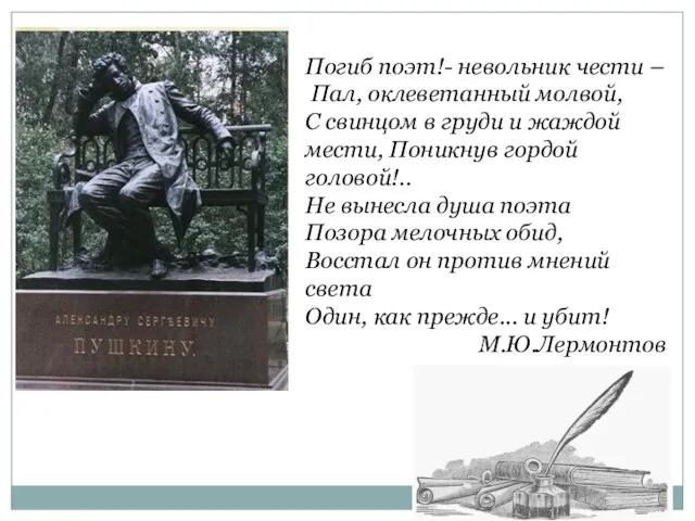 Погиб поэт!- невольник чести – Пал, оклеветанный молвой, С свинцом в груди