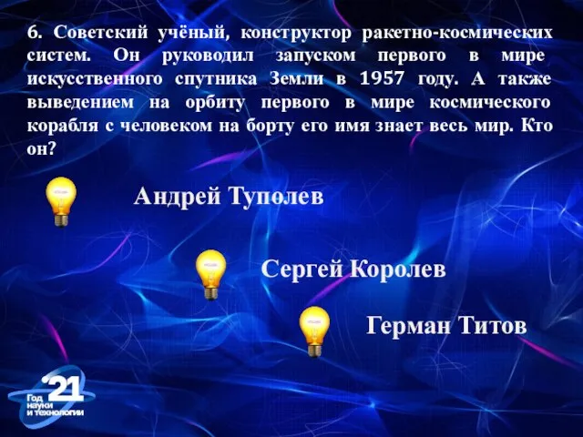 6. Советский учёный, конструктор ракетно-космических систем. Он руководил запуском первого в мире