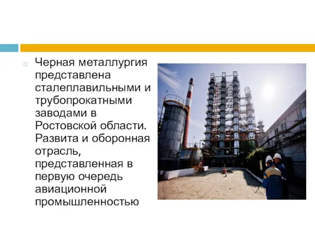 Черная металлургия представлена сталеплавильными и трубопрокатными заводами в Ростовской области. Развита и