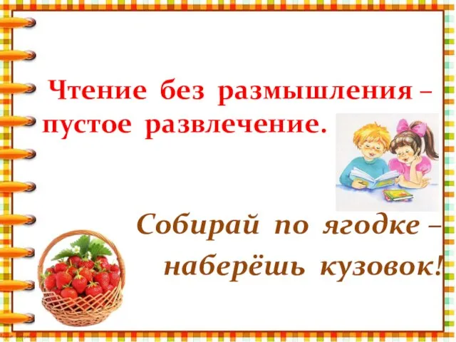 Собирай по ягодке – наберёшь кузовок! Чтение без размышления – пустое развлечение.