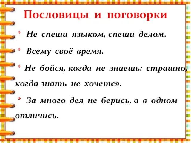 Пословицы и поговорки * Не спеши языком, спеши делом. * Всему своё