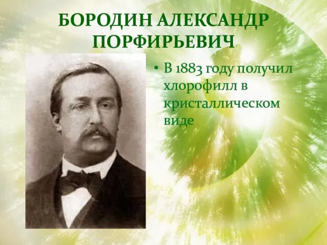БОРОДИН АЛЕКСАНДР ПОРФИРЬЕВИЧ В 1883 году получил хлорофилл в кристаллическом виде