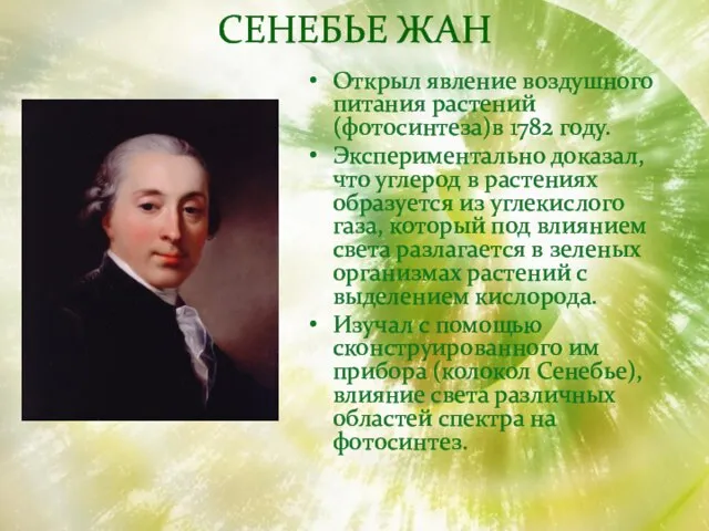 СЕНЕБЬЕ ЖАН Открыл явление воздушного питания растений (фотосинтеза)в 1782 году. Экспериментально доказал,