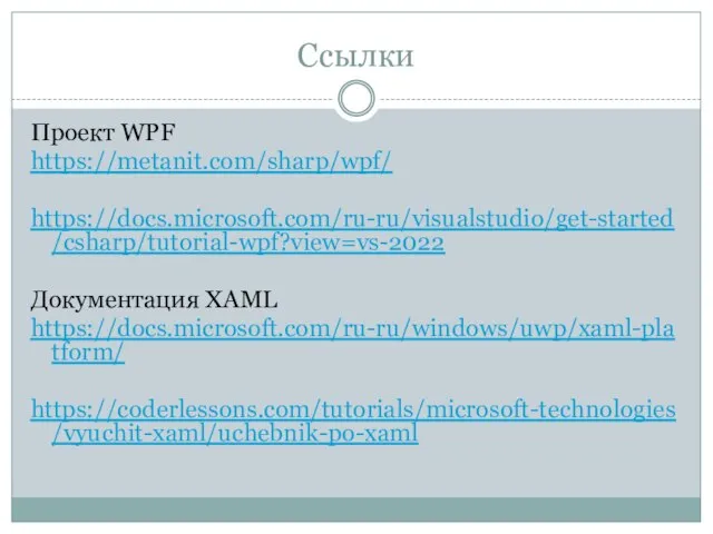 Ссылки Проект WPF https://metanit.com/sharp/wpf/ https://docs.microsoft.com/ru-ru/visualstudio/get-started/csharp/tutorial-wpf?view=vs-2022 Документация XAML https://docs.microsoft.com/ru-ru/windows/uwp/xaml-platform/ https://coderlessons.com/tutorials/microsoft-technologies/vyuchit-xaml/uchebnik-po-xaml