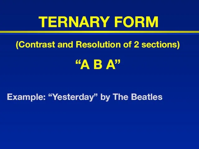 TERNARY FORM (Contrast and Resolution of 2 sections) “A B A” Example: “Yesterday” by The Beatles