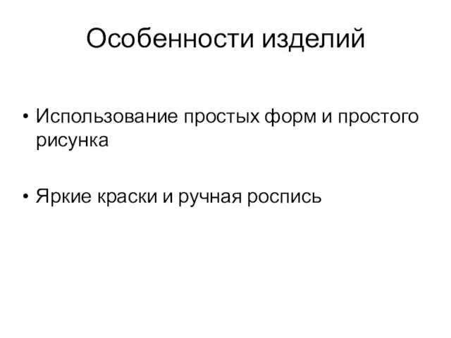 Особенности изделий Использование простых форм и простого рисунка Яркие краски и ручная роспись