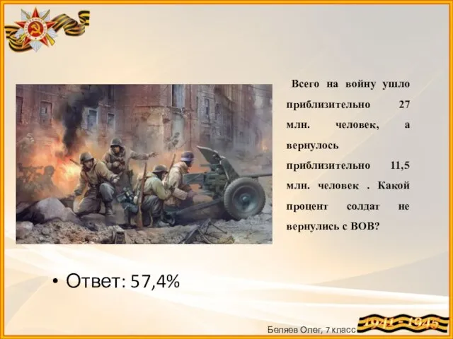 Беляев Олег, 7 класс Ответ: 57,4% Всего на войну ушло приблизительно 27