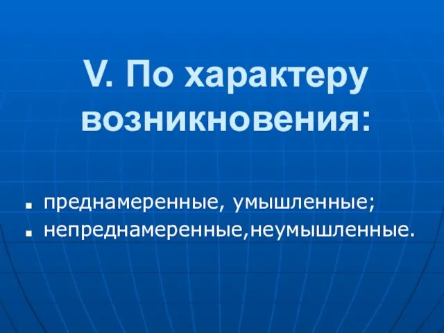 V. По хаpактеpу возникновения: пpеднамеpенные, умышленные; непреднамеренные,неумышленные.