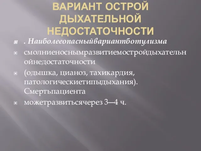 ВАРИАНТ ОСТРОЙ ДЫХАТЕЛЬНОЙ НЕДОСТАТОЧНОСТИ . Наиболееопасныйвариантботулизма смолниеноснымразвитиемостройдыхательнойнедостаточности (одышка, цианоз, тахикардия, патологическиетипыдыхания). Смертьпациента можетразвитьсячерез 3―4 ч.