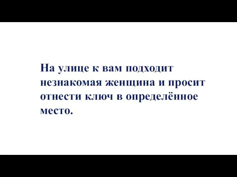 На улице к вам подходит незнакомая женщина и просит отнести ключ в определённое место.