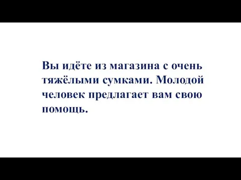 Вы идёте из магазина с очень тяжёлыми сумками. Молодой человек предлагает вам свою помощь.