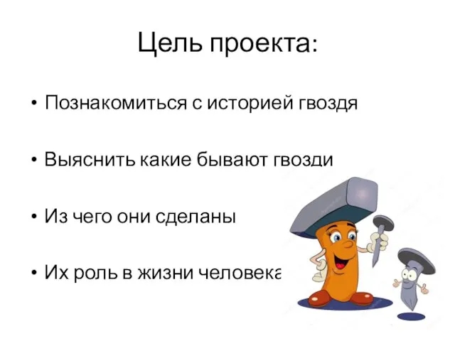 Цель проекта: Познакомиться с историей гвоздя Выяснить какие бывают гвозди Из чего