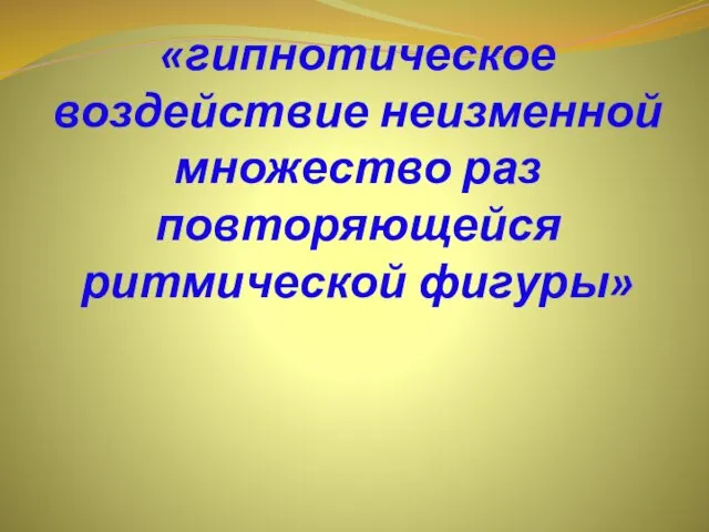 «гипнотическое воздействие неизменной множество раз повторяющейся ритмической фигуры»