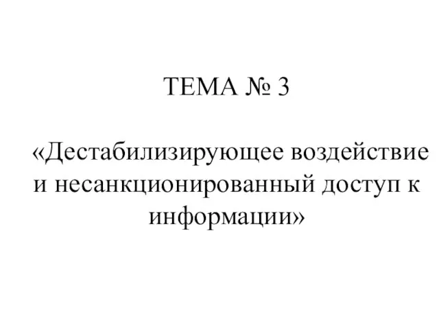 ТЕМА № 3 «Дестабилизирующее воздействие и несанкционированный доступ к информации»