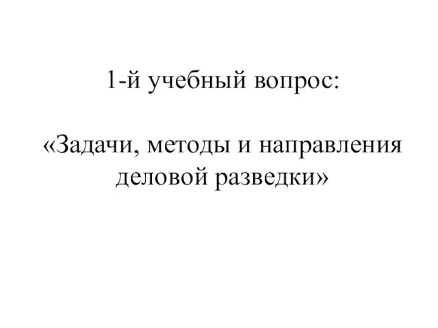 1-й учебный вопрос: «Задачи, методы и направления деловой разведки»