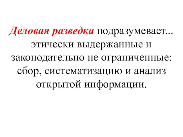 Деловая разведка подразумевает... этически выдержанные и законодательно не ограниченные: сбор, систематизацию и анализ открытой информации.