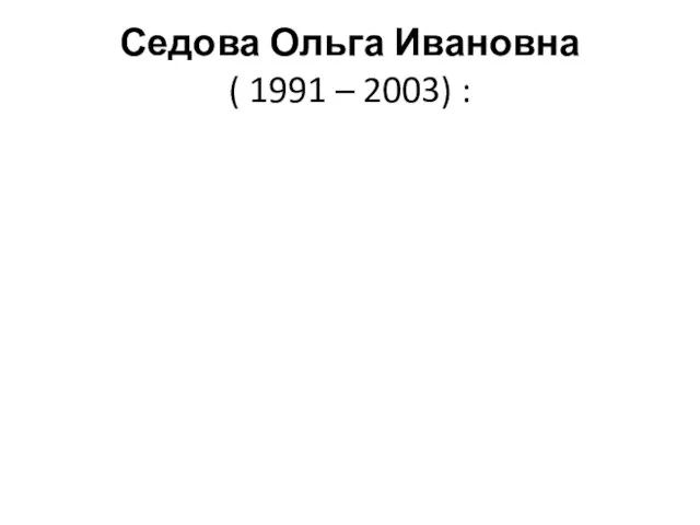 Седова Ольга Ивановна ( 1991 – 2003) :