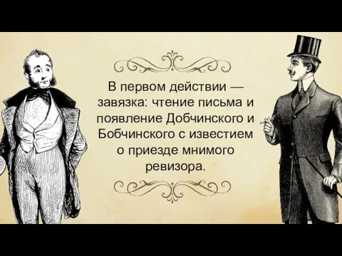 В первом действии — завязка: чтение письма и появление Добчинского и Бобчинского