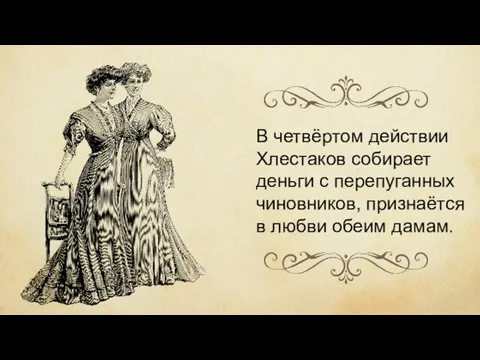 В четвёртом действии Хлестаков собирает деньги с перепуганных чиновников, признаётся в любви обеим дамам.