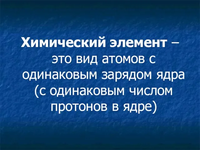 Химический элемент – это вид атомов с одинаковым зарядом ядра (с одинаковым числом протонов в ядре)