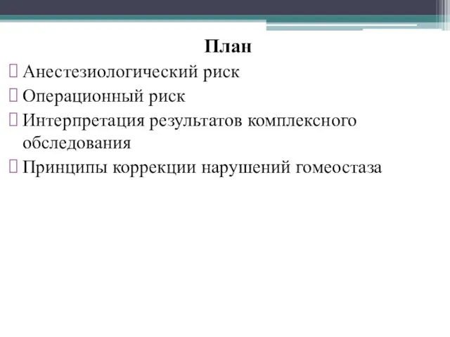 План Анестезиологический риск Операционный риск Интерпретация результатов комплексного обследования Принципы коррекции нарушений гомеостаза