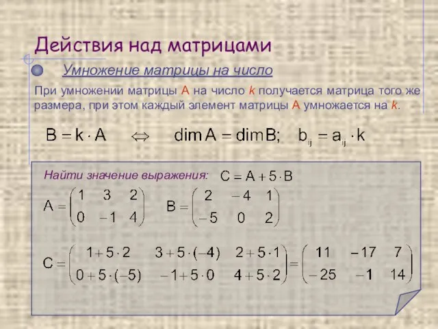 Действия над матрицами Умножение матрицы на число Найти значение выражения: При умножении