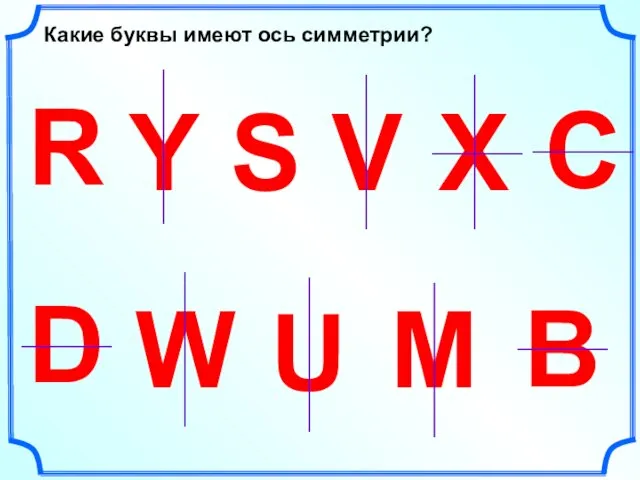 W U D R Y S V Какие буквы имеют ось симметрии? Х С М В