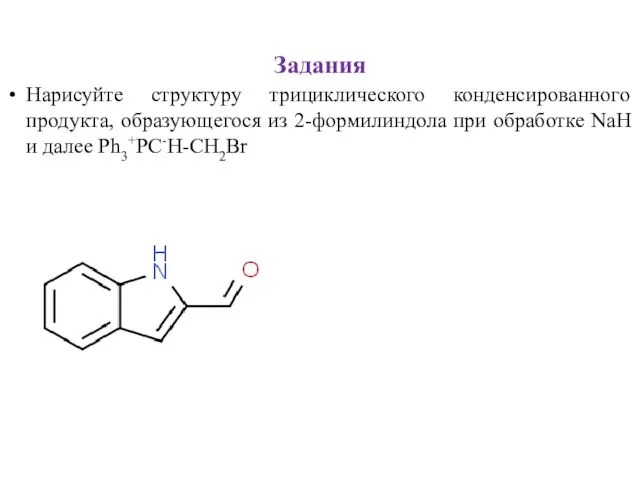 Задания Нарисуйте структуру трициклического конденсированного продукта, образующегося из 2-формилиндола при обработке NaH и далее Ph3+PC-H-CH2Br