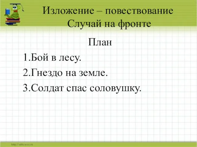 Изложение – повествование Случай на фронте План 1.Бой в лесу. 2.Гнездо на земле. 3.Солдат спас соловушку.