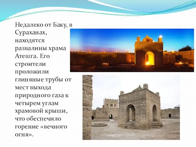 Недалеко от Баку, в Сураханах, находятся развалины храма Атешга. Его строители проложили