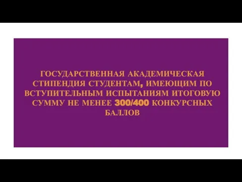 ГОСУДАРСТВЕННАЯ АКАДЕМИЧЕСКАЯ СТИПЕНДИЯ СТУДЕНТАМ, ИМЕЮЩИМ ПО ВСТУПИТЕЛЬНЫМ ИСПЫТАНИЯМ ИТОГОВУЮ СУММУ НЕ МЕНЕЕ 300/400 КОНКУРСНЫХ БАЛЛОВ