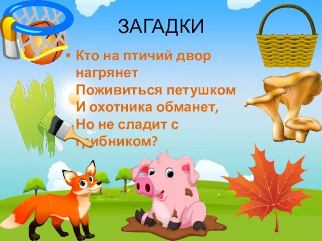 ЗАГАДКИ Кто на птичий двор нагрянет Поживиться петушком И охотника обманет, Но не сладит с грибником?