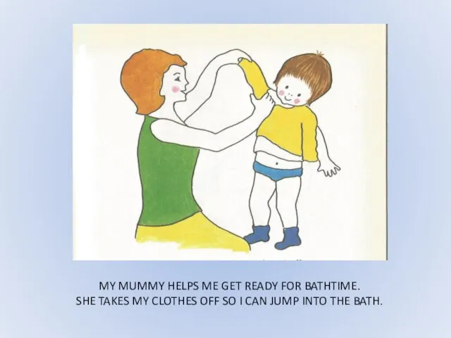 MY MUMMY HELPS ME GET READY FOR BATHTIME. SHE TAKES MY CLOTHES
