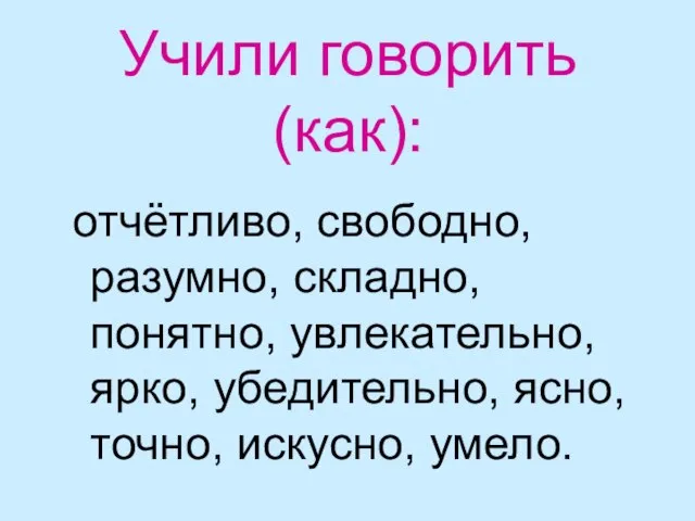 Учили говорить (как): отчётливо, свободно, разумно, складно, понятно, увлекательно, ярко, убедительно, ясно, точно, искусно, умело.