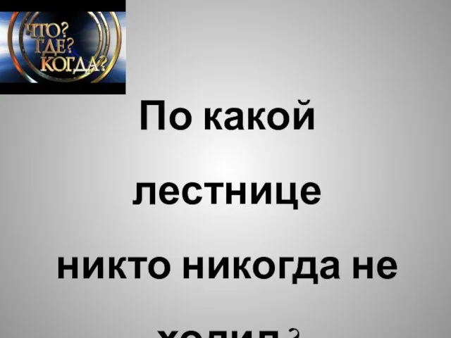 По какой лестнице никто никогда не ходил?