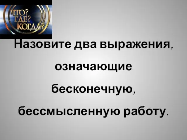 Назовите два выражения, означающие бесконечную, бессмысленную работу.