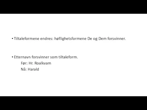 Tiltaleformene endres: høflighetsformene De og Dem forsvinner. Etternavn forsvinner som tiltaleform. Før: Hr. Roalkvam Nå: Harald